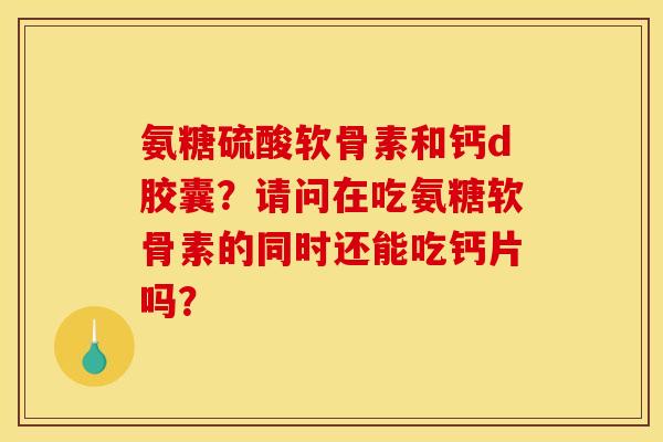 氨糖硫酸软骨素和钙d胶囊？请问在吃氨糖软骨素的同时还能吃钙片吗？