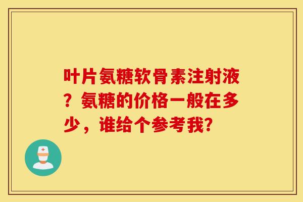 叶片氨糖软骨素注射液？氨糖的价格一般在多少，谁给个参考我？