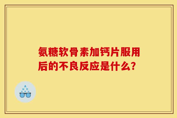 氨糖软骨素加钙片服用后的不良反应是什么？