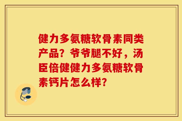 健力多氨糖软骨素同类产品?爷爷腿不好,汤臣倍健健力多氨糖软骨素钙片怎么样? 健力多氨糖软骨素同类产品?爷爷腿不好,汤臣倍健健力多氨糖软骨素钙片怎么样?