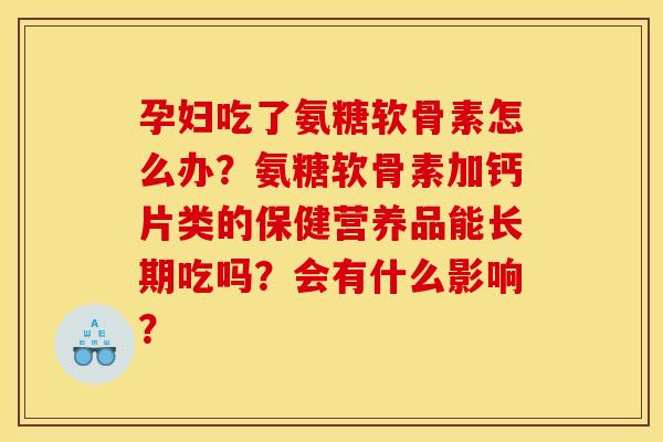 孕妇吃了氨糖软骨素怎么办？氨糖软骨素加钙片类的保健营养品能长期吃吗？会有什么影响？