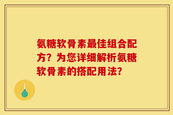 氨糖软骨素最佳组合配方？为您详细解析氨糖软骨素的搭配用法？