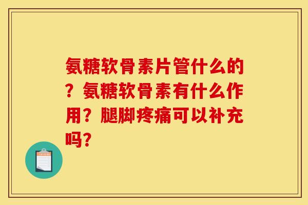 氨糖软骨素片管什么的？氨糖软骨素有什么作用？腿脚疼痛可以补充吗？