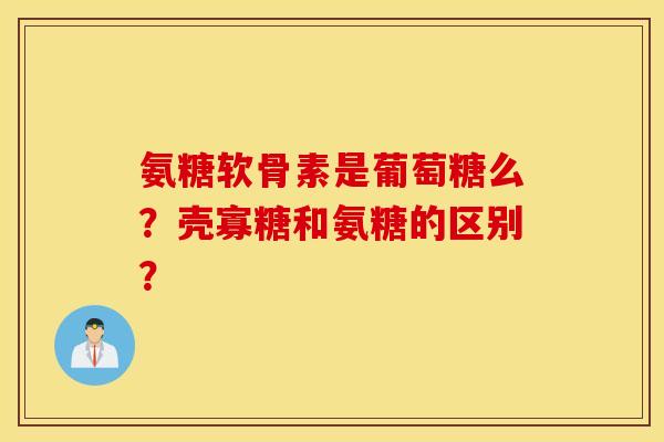 氨糖软骨素是葡萄糖么？壳寡糖和氨糖的区别？