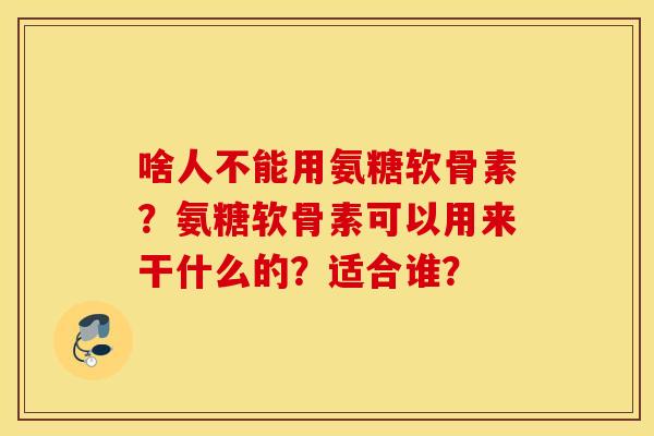 啥人不能用氨糖软骨素？氨糖软骨素可以用来干什么的？适合谁？