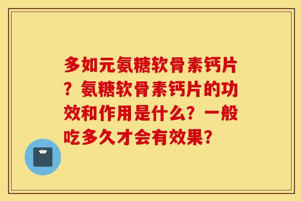 多如元氨糖软骨素钙片？氨糖软骨素钙片的功效和作用是什么？一般吃多久才会有效果？