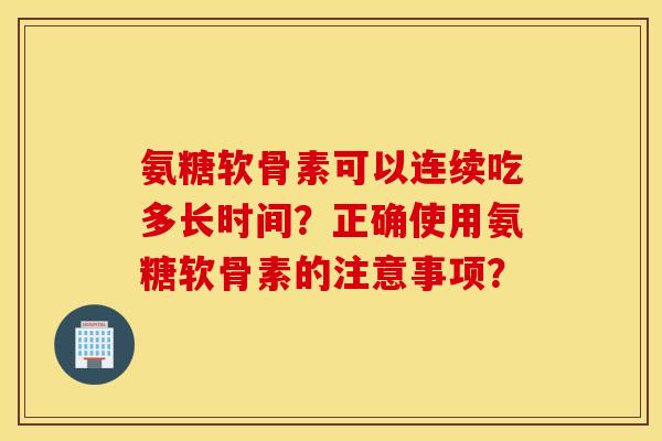 氨糖软骨素可以连续吃多长时间？正确使用氨糖软骨素的注意事项？