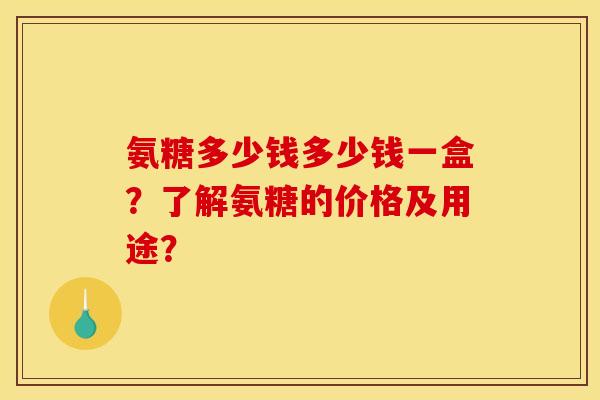 氨糖多少钱多少钱一盒？了解氨糖的价格及用途？