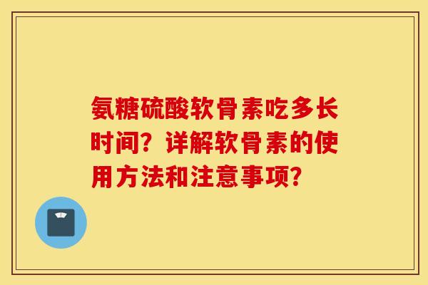 氨糖硫酸软骨素吃多长时间？详解软骨素的使用方法和注意事项？