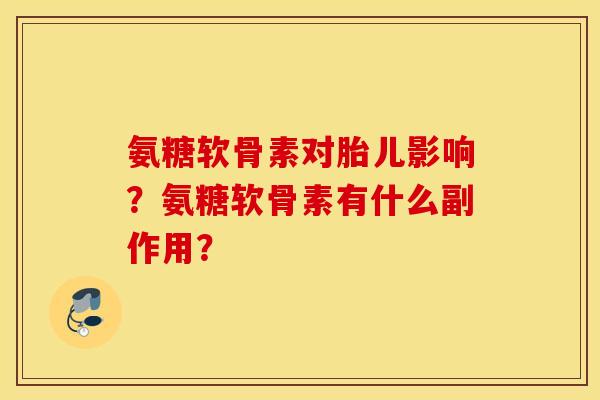 氨糖软骨素对胎儿影响？氨糖软骨素有什么副作用？