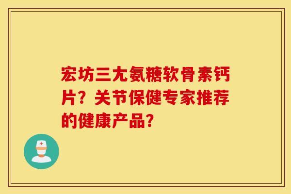 宏坊三尢氨糖软骨素钙片？关节保健专家推荐的健康产品？