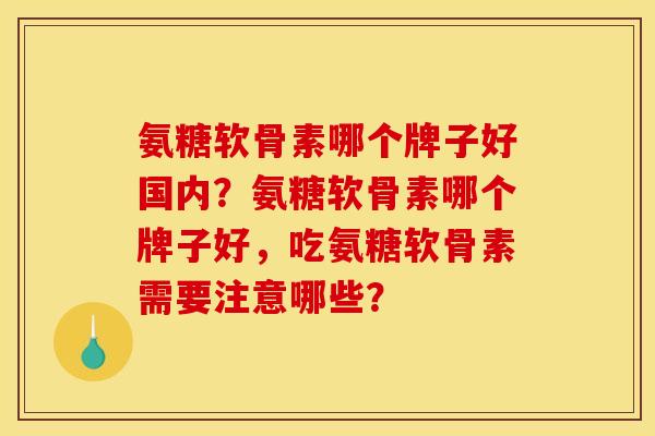 氨糖软骨素哪个牌子好国内？氨糖软骨素哪个牌子好，吃氨糖软骨素需要注意哪些？