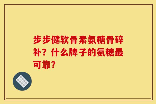 步步健软骨素氨糖骨碎补？什么牌子的氨糖最可靠？