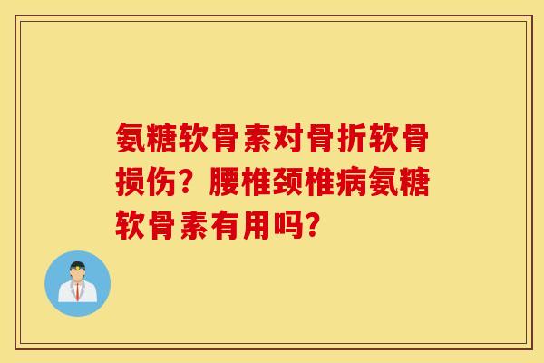 氨糖软骨素对骨折软骨损伤？腰椎颈椎病氨糖软骨素有用吗？