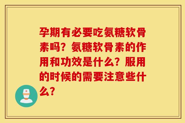 孕期有必要吃氨糖软骨素吗？氨糖软骨素的作用和功效是什么？服用的时候的需要注意些什么？