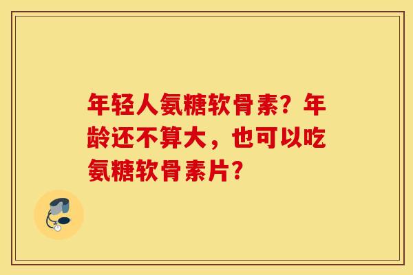年轻人氨糖软骨素？年龄还不算大，也可以吃氨糖软骨素片？