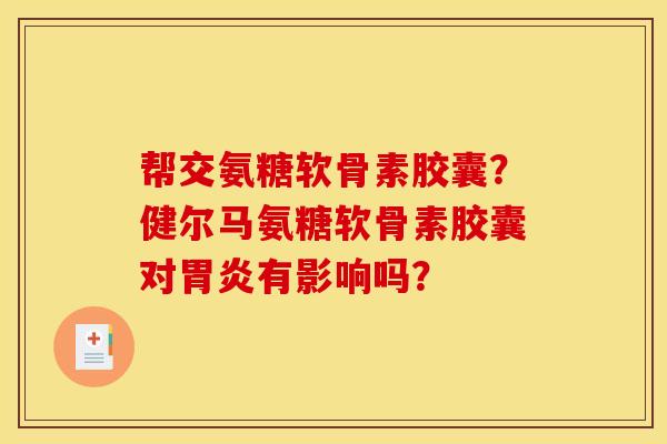 帮交氨糖软骨素胶囊？健尔马氨糖软骨素胶囊对胃炎有影响吗？