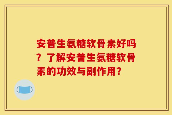 安普生氨糖软骨素好吗？了解安普生氨糖软骨素的功效与副作用？