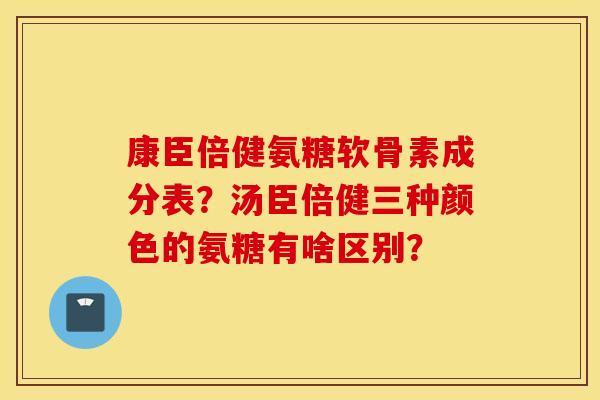 康臣倍健氨糖软骨素成分表？汤臣倍健三种颜色的氨糖有啥区别？