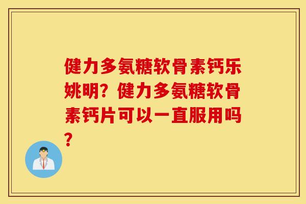 健力多氨糖软骨素钙乐姚明?健力多氨糖软骨素钙片可以一直服用吗? 健力多氨糖软骨素钙乐姚明?健力多氨糖软骨素钙片可以一直服用吗?