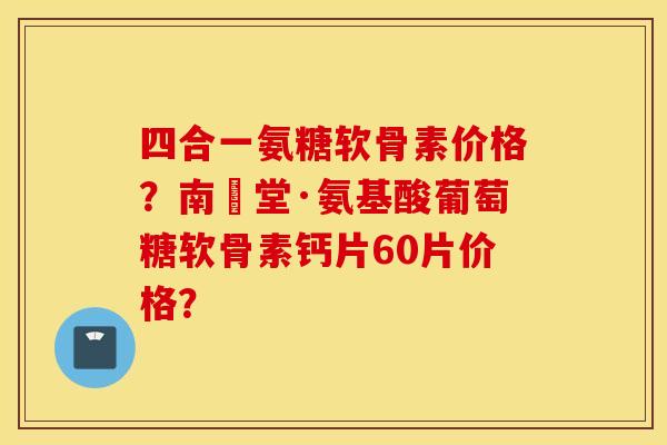 四合一氨糖软骨素价格?南雲堂·氨基酸葡萄糖软骨素钙片60片价格? 四合一氨糖软骨素价格?南雲堂·氨基酸葡萄糖软骨素钙片60片价格?