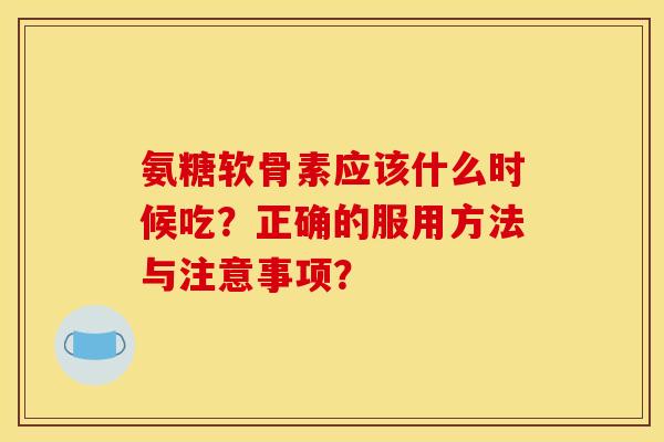 氨糖软骨素应该什么时候吃?正确的服用方法与注意事项? 氨糖软骨素应该什么时候吃?正确的服用方法与注意事项?