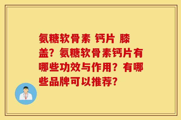 氨糖软骨素 钙片 膝盖？氨糖软骨素钙片有哪些功效与作用？有哪些品牌可以推荐？