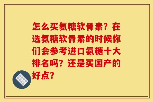 怎么买氨糖软骨素？在选氨糖软骨素的时候你们会参考进口氨糖十大排名吗？还是买国产的好点？