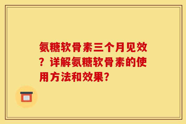氨糖软骨素三个月见效？详解氨糖软骨素的使用方法和效果？