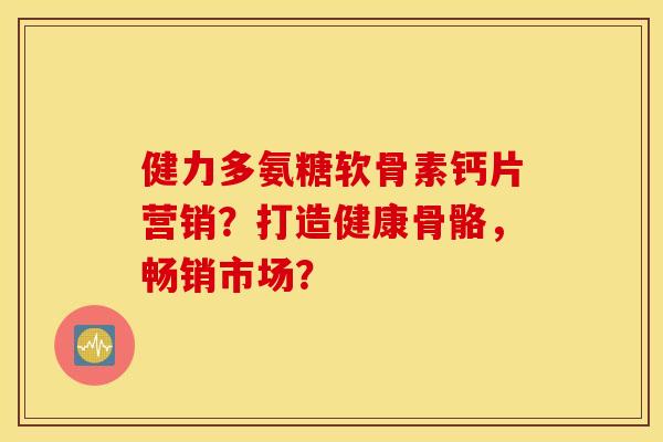 健力多氨糖软骨素钙片营销?打造健康骨骼,畅销市场? 健力多氨糖软骨素钙片营销?打造健康骨骼,畅销市场?