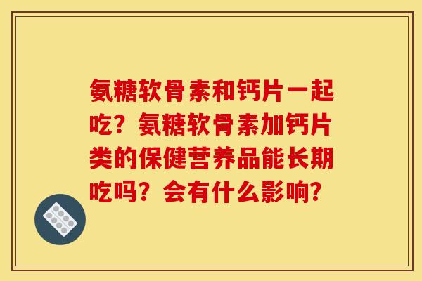 氨糖软骨素和钙片一起吃?氨糖软骨素加钙片类的保健营养品能长期吃吗?会有什么影响? 氨糖软骨素和钙片一起吃?氨糖软骨素加钙片类的保健营养品能长期吃吗?会有什么影响?