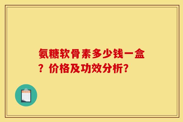 氨糖软骨素多少钱一盒？价格及功效分析？