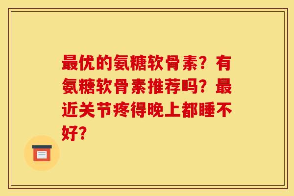最优的氨糖软骨素？有氨糖软骨素推荐吗？最近关节疼得晚上都睡不好？