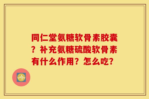 同仁堂氨糖软骨素胶囊？补充氨糖硫酸软骨素有什么作用？怎么吃？