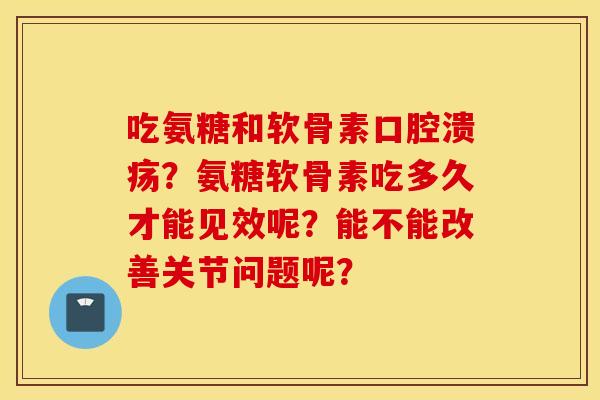 吃氨糖和软骨素口腔溃疡？氨糖软骨素吃多久才能见效呢？能不能改善关节问题呢？
