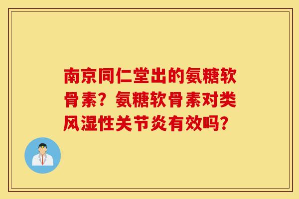 南京同仁堂出的氨糖软骨素？氨糖软骨素对类风湿性关节炎有效吗？