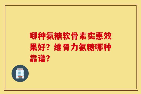 哪种氨糖软骨素实惠效果好?维骨力氨糖哪种靠谱? 哪种氨糖软骨素实惠效果好?维骨力氨糖哪种靠谱?