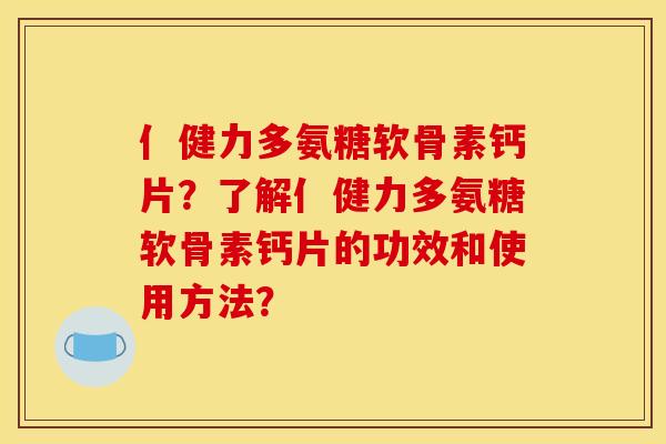 亻健力多氨糖软骨素钙片?了解亻健力多氨糖软骨素钙片的功效和使用方法? 亻健力多氨糖软骨素钙片?了解亻健力多氨糖软骨素钙片的功效和使用方法?