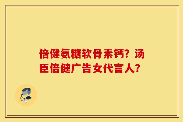 倍健氨糖软骨素钙？汤臣倍健广告女代言人？
