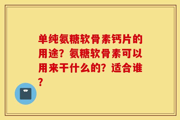 单纯氨糖软骨素钙片的用途？氨糖软骨素可以用来干什么的？适合谁？