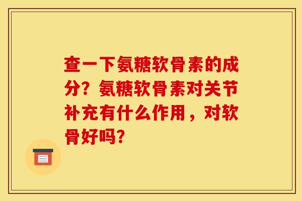 查一下氨糖软骨素的成分？氨糖软骨素对关节补充有什么作用，对软骨好吗？
