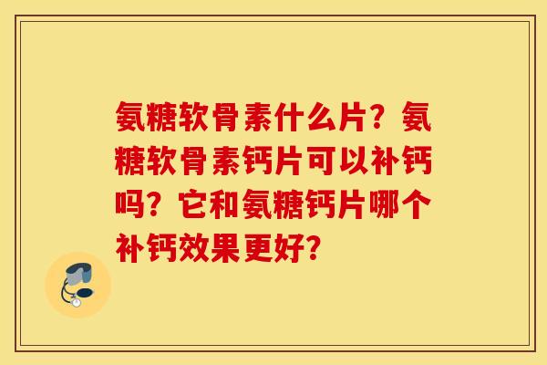 氨糖软骨素什么片？氨糖软骨素钙片可以补钙吗？它和氨糖钙片哪个补钙效果更好？