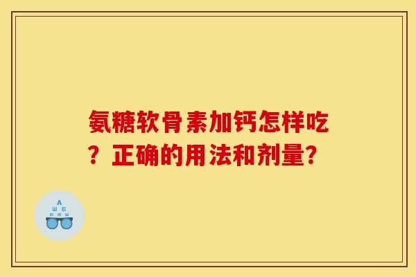氨糖软骨素加钙怎样吃？正确的用法和剂量？