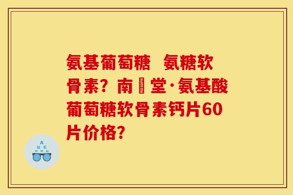氨基葡萄糖 氨糖软骨素?南雲堂·氨基酸葡萄糖软骨素钙片60片价格? 氨基葡萄糖 氨糖软骨素?南雲堂·氨基酸葡萄糖软骨素钙片60片价格?