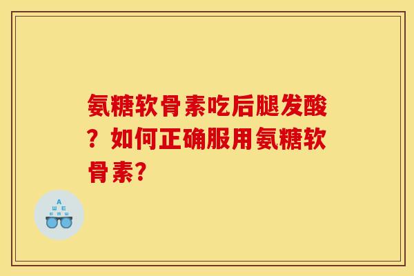 氨糖软骨素吃后腿发酸?如何正确服用氨糖软骨素? 氨糖软骨素吃后腿发酸?如何正确服用氨糖软骨素?