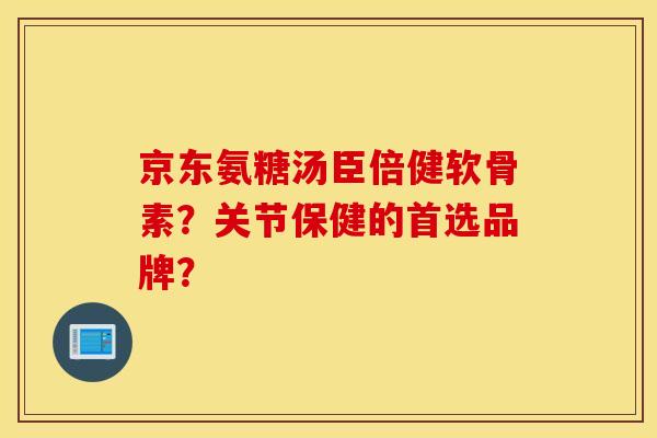京东氨糖汤臣倍健软骨素？关节保健的首选品牌？