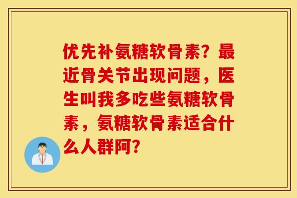 优先补氨糖软骨素？最近骨关节出现问题，医生叫我多吃些氨糖软骨素，氨糖软骨素适合什么人群阿？
