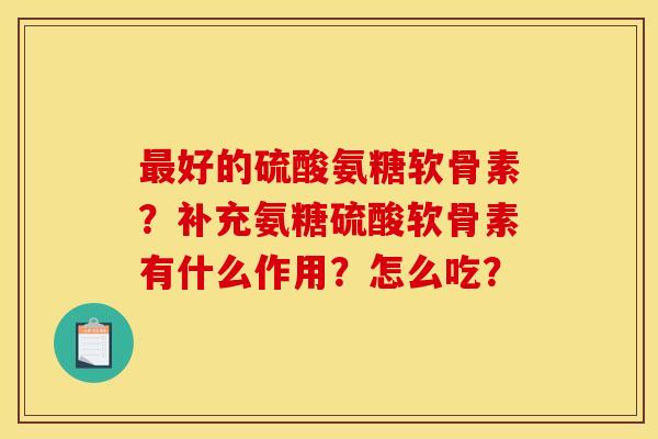 最好的硫酸氨糖软骨素？补充氨糖硫酸软骨素有什么作用？怎么吃？