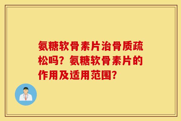 氨糖软骨素片治骨质疏松吗？氨糖软骨素片的作用及适用范围？