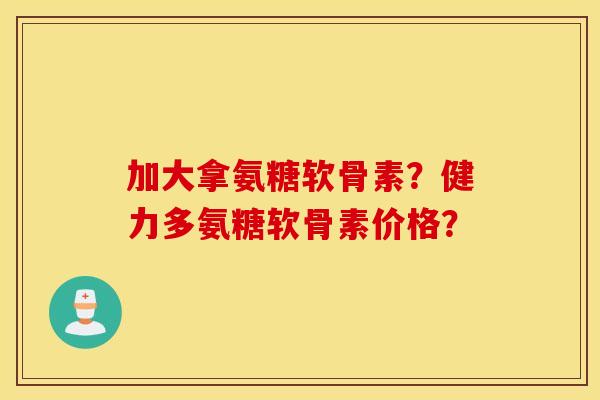 加大拿氨糖软骨素？健力多氨糖软骨素价格？